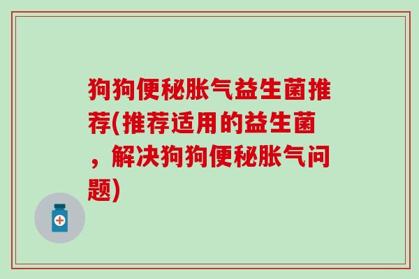 狗狗益生菌推荐(推荐适用的益生菌,解决狗狗问题) 狗狗益生菌推荐(推荐适用的益生菌,解决狗狗问题)