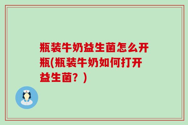瓶装牛奶益生菌怎么开瓶(瓶装牛奶如何打开益生菌?) 瓶装牛奶益生菌怎么开瓶(瓶装牛奶如何打开益生菌?)