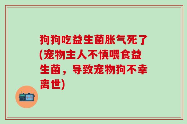 狗狗吃益生菌死了(宠物主人不慎喂食益生菌,导致宠物狗不幸离世) 狗狗吃益生菌死了(宠物主人不慎喂食益生菌,导致宠物狗不幸离世)