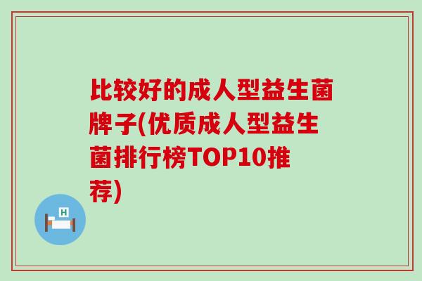 比较好的成人型益生菌牌子(优质成人型益生菌排行榜TOP10推荐) 比较好的成人型益生菌牌子(优质成人型益生菌排行榜TOP10推荐)