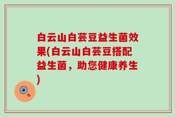 白云山白芸豆益生菌效果(白云山白芸豆搭配益生菌,助您健康养生) 白云山白芸豆益生菌效果(白云山白芸豆搭配益生菌,助您健康养生)