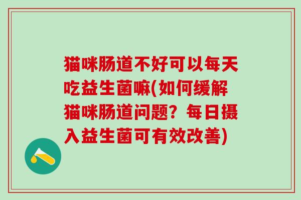 猫咪肠道不好可以每天吃益生菌嘛(如何缓解猫咪肠道问题?每日摄入益生菌可有效改善) 猫咪肠道不好可以每天吃益生菌嘛(如何缓解猫咪肠道问题?每日摄入益生菌可有效改善)