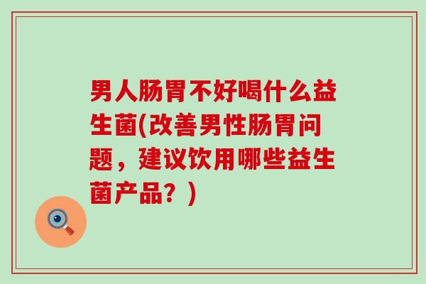 男人肠胃不好喝什么益生菌(改善男性肠胃问题,建议饮用哪些益生菌产品?) 男人肠胃不好喝什么益生菌(改善男性肠胃问题,建议饮用哪些益生菌产品?)