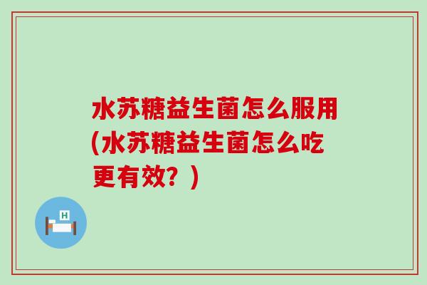 水苏糖益生菌怎么服用(水苏糖益生菌怎么吃更有效?) 水苏糖益生菌怎么服用(水苏糖益生菌怎么吃更有效?)