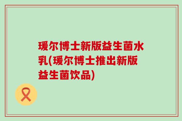 瑗尔博士新版益生菌水乳(瑗尔博士推出新版益生菌饮品) 瑗尔博士新版益生菌水乳(瑗尔博士推出新版益生菌饮品)