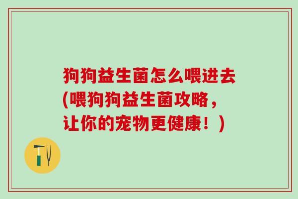 狗狗益生菌怎么喂进去(喂狗狗益生菌攻略,让你的宠物更健康!) 狗狗益生菌怎么喂进去(喂狗狗益生菌攻略,让你的宠物更健康!)