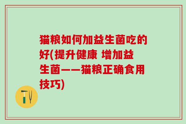 猫粮如何加益生菌吃的好(提升健康 增加益生菌——猫粮正确食用技巧)