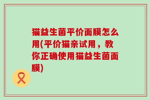 猫益生菌平价面膜怎么用(平价猫亲试用，教你正确使用猫益生菌面膜)