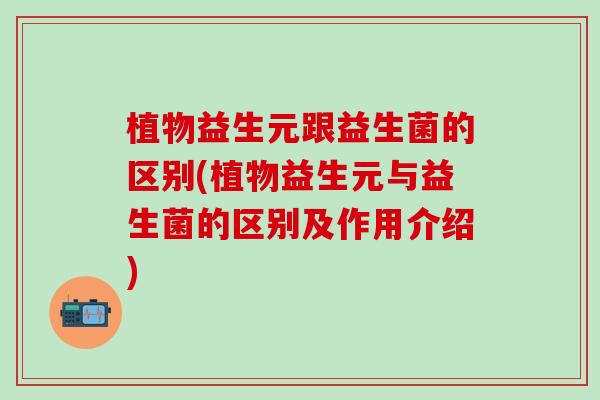 植物益生元跟益生菌的区别(植物益生元与益生菌的区别及作用介绍) 植物益生元跟益生菌的区别(植物益生元与益生菌的区别及作用介绍)