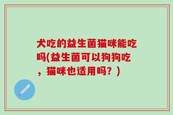 犬吃的益生菌猫咪能吃吗(益生菌可以狗狗吃,猫咪也适用吗?) 犬吃的益生菌猫咪能吃吗(益生菌可以狗狗吃,猫咪也适用吗?)