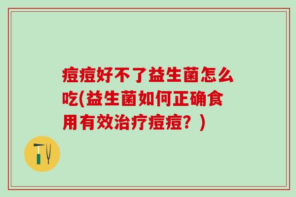 痘痘好不了益生菌怎么吃(益生菌如何正确食用有效痘痘?) 痘痘好不了益生菌怎么吃(益生菌如何正确食用有效痘痘?)