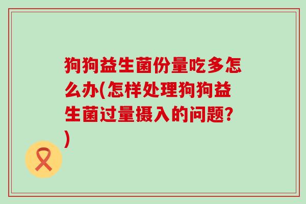 狗狗益生菌份量吃多怎么办(怎样处理狗狗益生菌过量摄入的问题?) 狗狗益生菌份量吃多怎么办(怎样处理狗狗益生菌过量摄入的问题?)