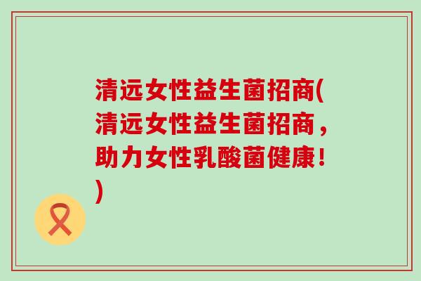 清远女性益生菌招商(清远女性益生菌招商，助力女性乳酸菌健康！)