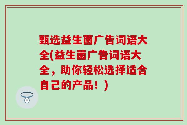 甄选益生菌广告词语大全(益生菌广告词语大全，助你轻松选择适合自己的产品！)
