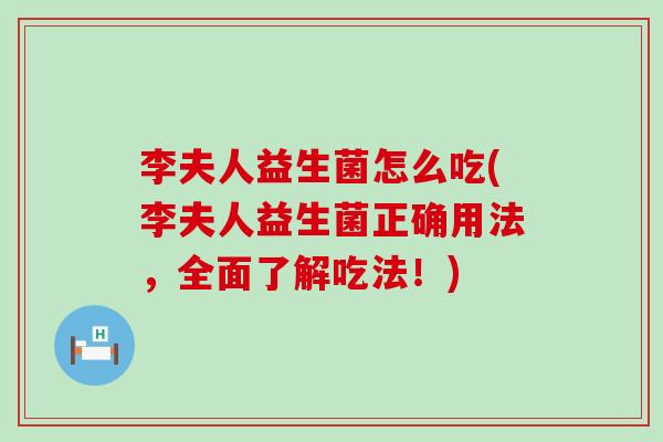 李夫人益生菌怎么吃(李夫人益生菌正确用法,全面了解吃法!) 李夫人益生菌怎么吃(李夫人益生菌正确用法,全面了解吃法!)