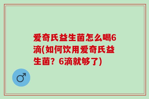 爱奇氏益生菌怎么喝6滴(如何饮用爱奇氏益生菌?6滴就够了) 爱奇氏益生菌怎么喝6滴(如何饮用爱奇氏益生菌?6滴就够了)