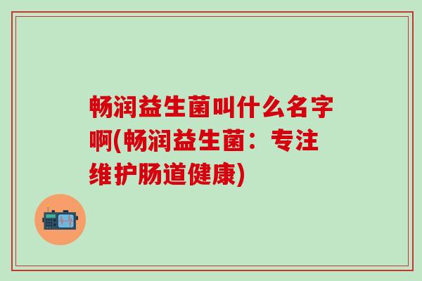 畅润益生菌叫什么名字啊(畅润益生菌：专注维护肠道健康)