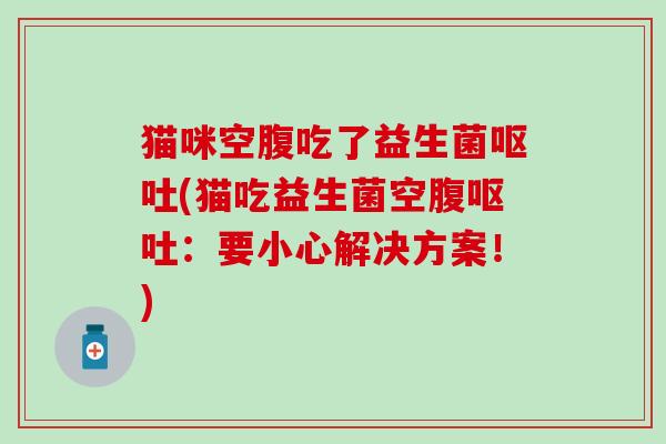 猫咪空腹吃了益生菌(猫吃益生菌空腹:要小心解决方案!) 猫咪空腹吃了益生菌(猫吃益生菌空腹:要小心解决方案!)