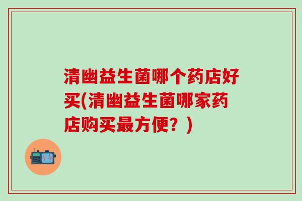 清幽益生菌哪个药店好买(清幽益生菌哪家药店购买方便?) 清幽益生菌哪个药店好买(清幽益生菌哪家药店购买方便?)