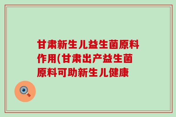 甘肃新生儿益生菌原料作用(甘肃出产益生菌原料可助新生儿健康
