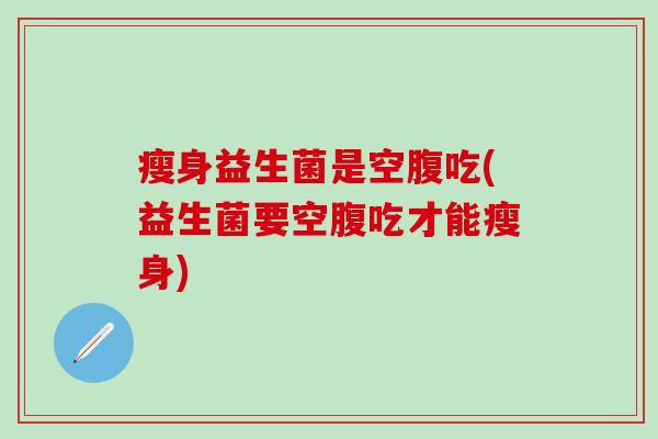 瘦身益生菌是空腹吃(益生菌要空腹吃才能瘦身)