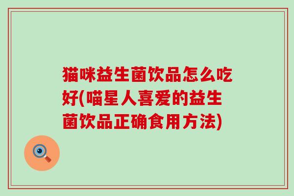 猫咪益生菌饮品怎么吃好(喵星人喜爱的益生菌饮品正确食用方法)
