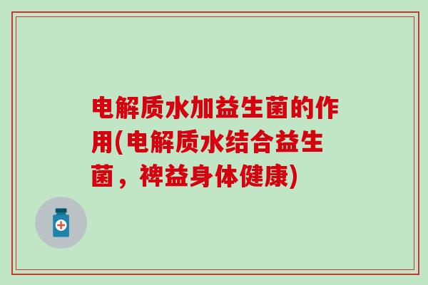 电解质水加益生菌的作用(电解质水结合益生菌，裨益身体健康)