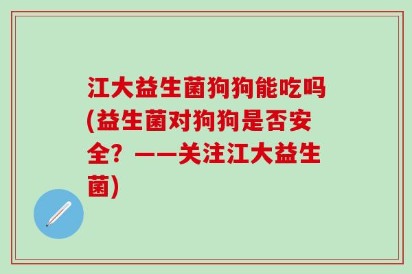 江大益生菌狗狗能吃吗(益生菌对狗狗是否安全？——关注江大益生菌)