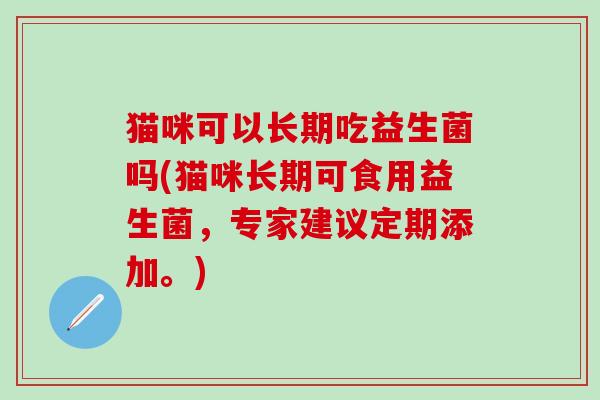猫咪可以长期吃益生菌吗(猫咪长期可食用益生菌,专家建议定期添加。) 猫咪可以长期吃益生菌吗(猫咪长期可食用益生菌,专家建议定期添加。)