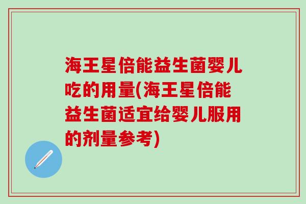 海王星倍能益生菌婴儿吃的用量(海王星倍能益生菌适宜给婴儿服用的剂量参考)