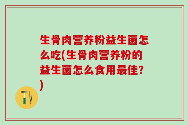 生骨肉营养粉益生菌怎么吃(生骨肉营养粉的益生菌怎么食用佳?) 生骨肉营养粉益生菌怎么吃(生骨肉营养粉的益生菌怎么食用佳?)