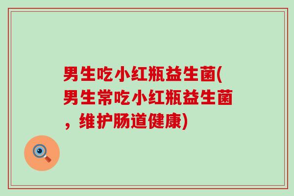 男生吃小红瓶益生菌(男生常吃小红瓶益生菌,维护肠道健康) 男生吃小红瓶益生菌(男生常吃小红瓶益生菌,维护肠道健康)