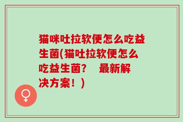 猫咪吐拉软便怎么吃益生菌(猫吐拉软便怎么吃益生菌? 新解决方案!) 猫咪吐拉软便怎么吃益生菌(猫吐拉软便怎么吃益生菌? 新解决方案!)