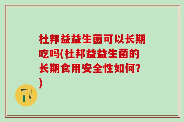 杜邦益益生菌可以长期吃吗(杜邦益益生菌的长期食用安全性如何?) 杜邦益益生菌可以长期吃吗(杜邦益益生菌的长期食用安全性如何?)