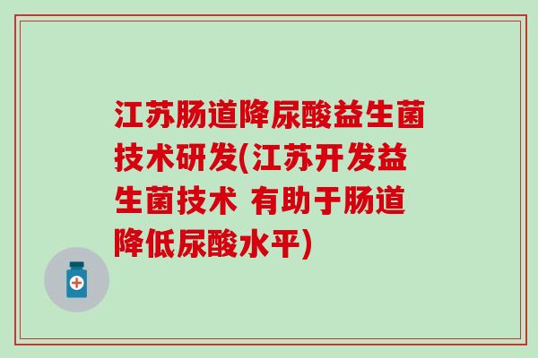 江苏肠道降尿酸益生菌技术研发(江苏开发益生菌技术 有助于肠道降低尿酸水平)