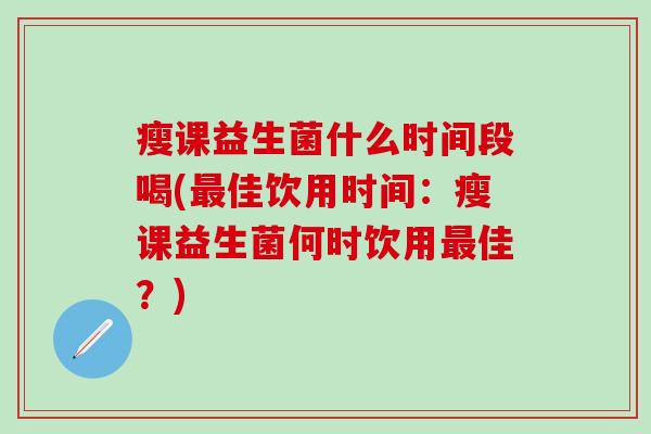 瘦课益生菌什么时间段喝(佳饮用时间:瘦课益生菌何时饮用佳?) 瘦课益生菌什么时间段喝(佳饮用时间:瘦课益生菌何时饮用佳?)