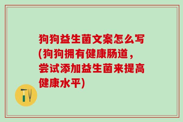 狗狗益生菌文案怎么写(狗狗拥有健康肠道,尝试添加益生菌来提高健康水平) 狗狗益生菌文案怎么写(狗狗拥有健康肠道,尝试添加益生菌来提高健康水平)