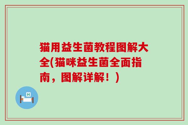 猫用益生菌教程图解大全(猫咪益生菌全面指南,图解详解!) 猫用益生菌教程图解大全(猫咪益生菌全面指南,图解详解!)