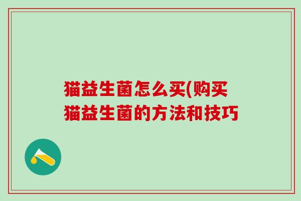 猫益生菌怎么买(购买猫益生菌的方法和技巧 猫益生菌怎么买(购买猫益生菌的方法和技巧