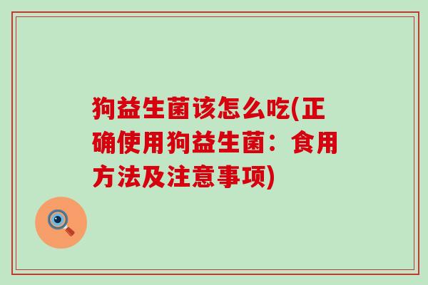 狗益生菌该怎么吃(正确使用狗益生菌:食用方法及注意事项) 狗益生菌该怎么吃(正确使用狗益生菌:食用方法及注意事项)