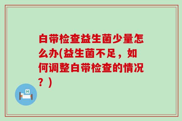 白带检查益生菌少量怎么办(益生菌不足,如何调整白带检查的情况?) 白带检查益生菌少量怎么办(益生菌不足,如何调整白带检查的情况?)
