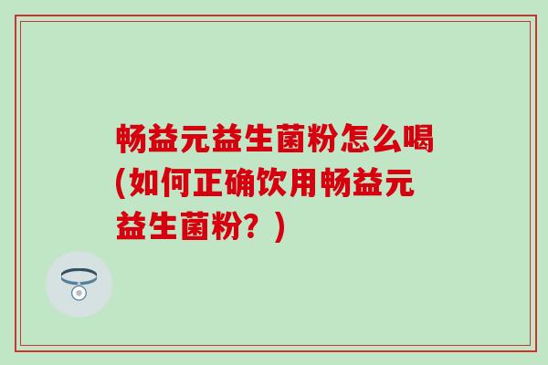 畅益元益生菌粉怎么喝(如何正确饮用畅益元益生菌粉?) 畅益元益生菌粉怎么喝(如何正确饮用畅益元益生菌粉?)