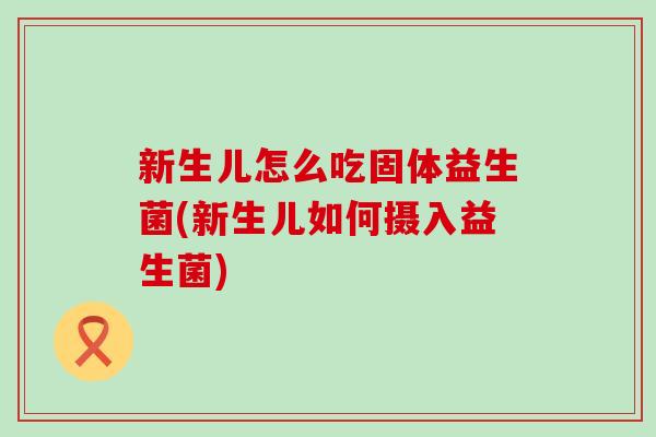 新生儿怎么吃固体益生菌(新生儿如何摄入益生菌)