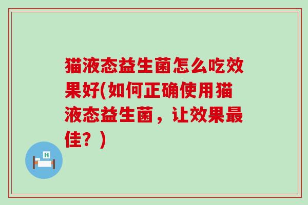 猫液态益生菌怎么吃效果好(如何正确使用猫液态益生菌，让效果佳？)
