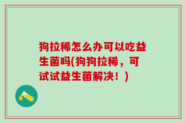 狗拉稀怎么办可以吃益生菌吗(狗狗拉稀,可试试益生菌解决!) 狗拉稀怎么办可以吃益生菌吗(狗狗拉稀,可试试益生菌解决!)