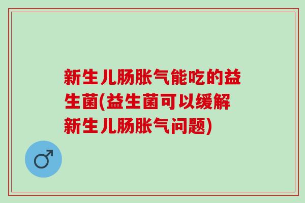 新生儿肠能吃的益生菌(益生菌可以缓解新生儿肠问题)