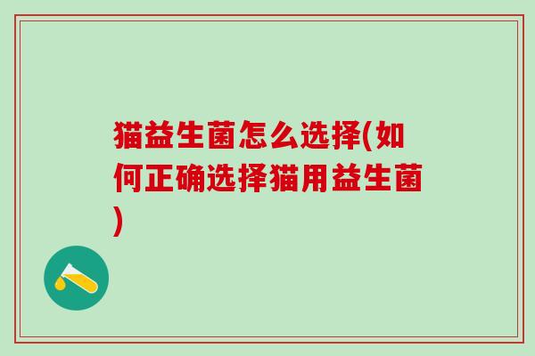 猫益生菌怎么选择(如何正确选择猫用益生菌) 猫益生菌怎么选择(如何正确选择猫用益生菌)