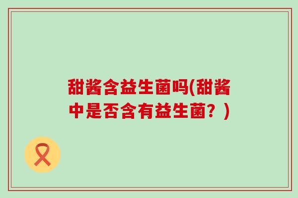 甜酱含益生菌吗(甜酱中是否含有益生菌?) 甜酱含益生菌吗(甜酱中是否含有益生菌?)