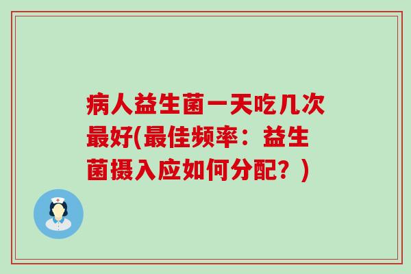 人益生菌一天吃几次好(佳频率:益生菌摄入应如何分配?) 人益生菌一天吃几次好(佳频率:益生菌摄入应如何分配?)