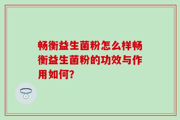 畅衡益生菌粉怎么样畅衡益生菌粉的功效与作用如何? 畅衡益生菌粉怎么样畅衡益生菌粉的功效与作用如何?